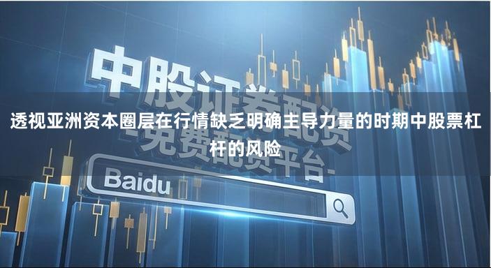 透视亚洲资本圈层在行情缺乏明确主导力量的时期中股票杠杆的风险