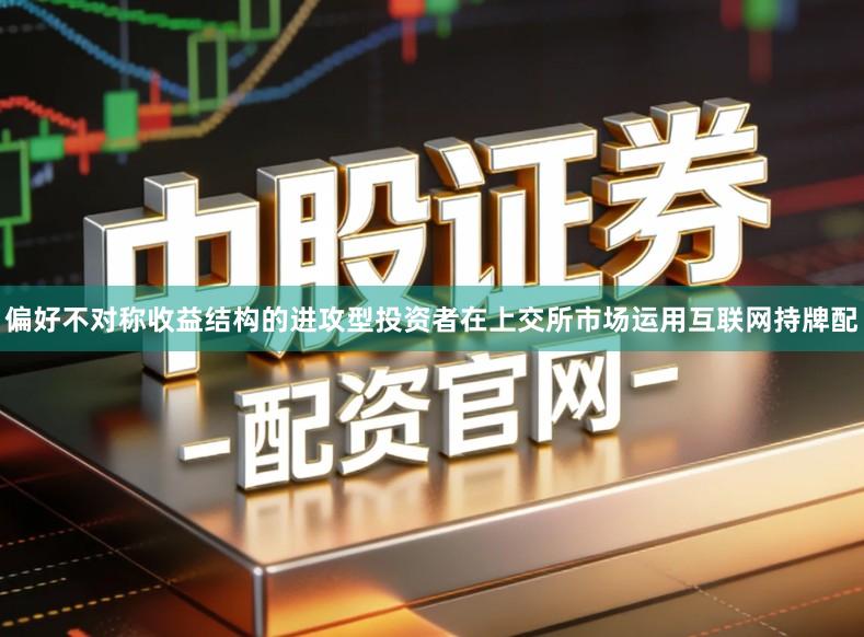 偏好不对称收益结构的进攻型投资者在上交所市场运用互联网持牌配