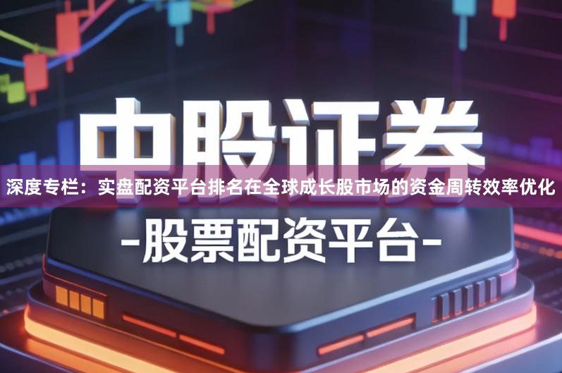 深度专栏：实盘配资平台排名在全球成长股市场的资金周转效率优化
