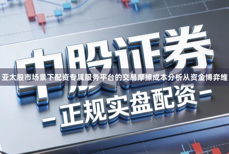 亚太股市场景下配资专属服务平台的交易摩擦成本分析从资金博弈维