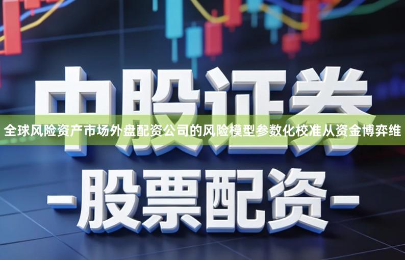 全球风险资产市场外盘配资公司的风险模型参数化校准从资金博弈维