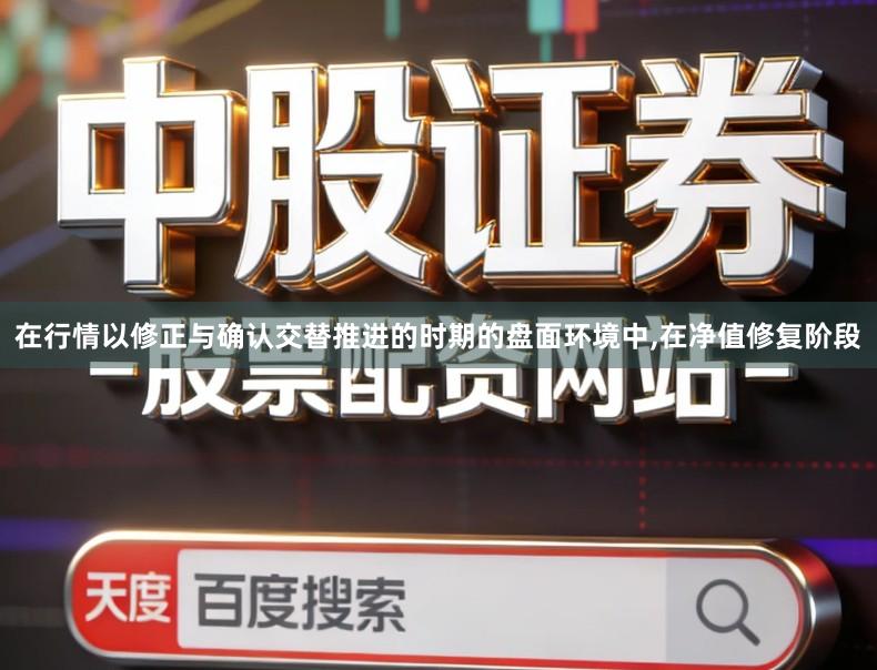 在行情以修正与确认交替推进的时期的盘面环境中,在净值修复阶段