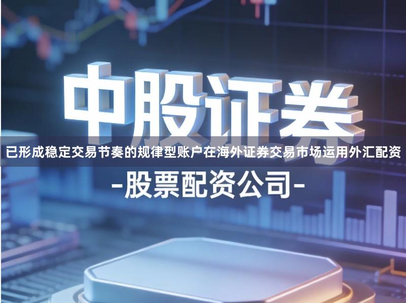 已形成稳定交易节奏的规律型账户在海外证券交易市场运用外汇配资