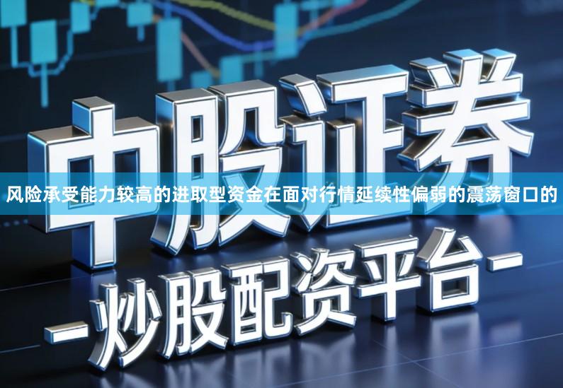 风险承受能力较高的进取型资金在面对行情延续性偏弱的震荡窗口的