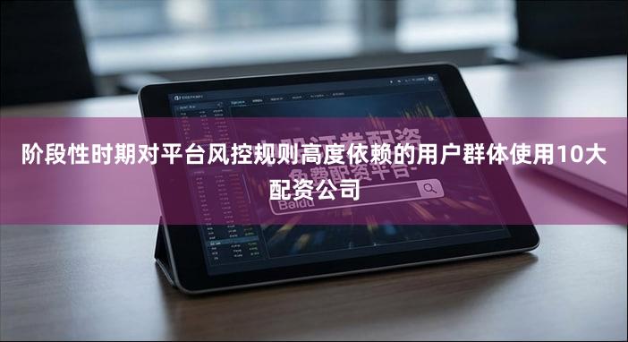 阶段性时期对平台风控规则高度依赖的用户群体使用10大配资公司