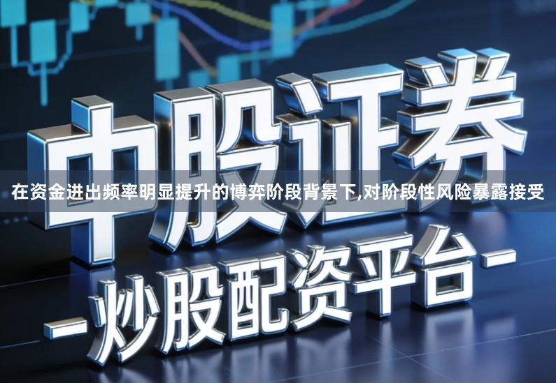 在资金进出频率明显提升的博弈阶段背景下,对阶段性风险暴露接受