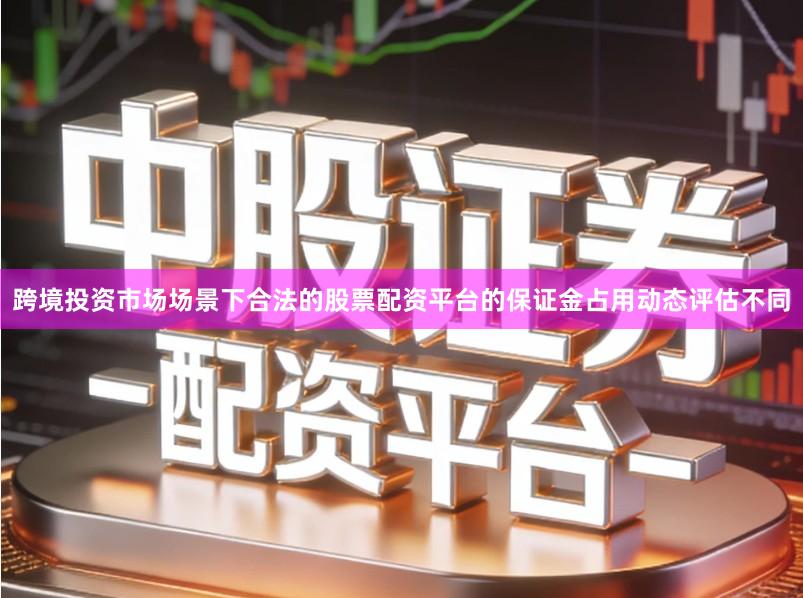 跨境投资市场场景下合法的股票配资平台的保证金占用动态评估不同