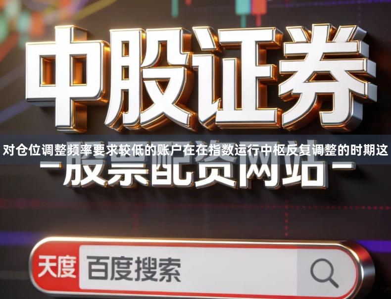 对仓位调整频率要求较低的账户在在指数运行中枢反复调整的时期这