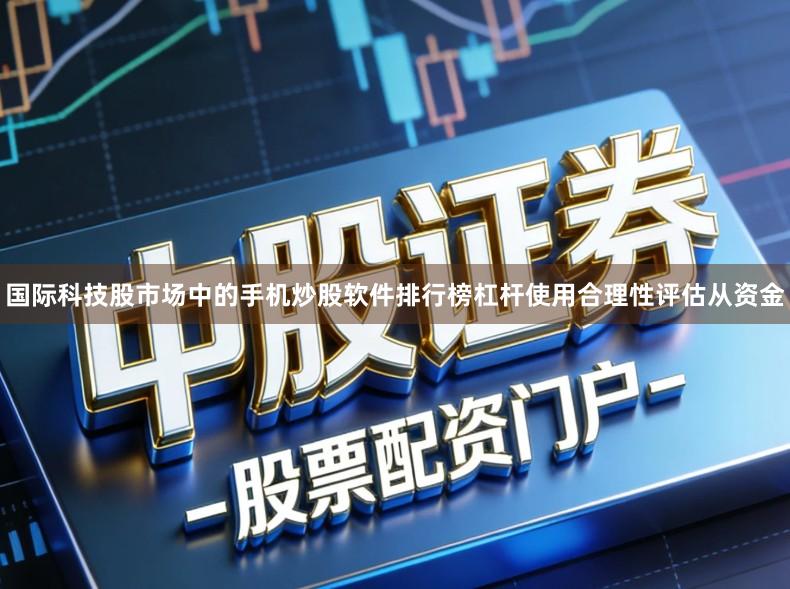 国际科技股市场中的手机炒股软件排行榜杠杆使用合理性评估从资金