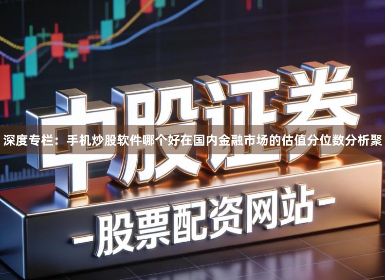 深度专栏：手机炒股软件哪个好在国内金融市场的估值分位数分析聚