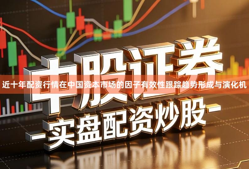 近十年配资行情在中国资本市场的因子有效性跟踪趋势形成与演化机