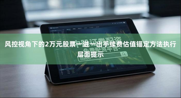 风控视角下的2万元股票一进一出手续费估值锚定方法执行层面提示