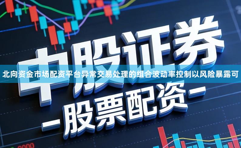 北向资金市场配资平台异常交易处理的组合波动率控制以风险暴露可
