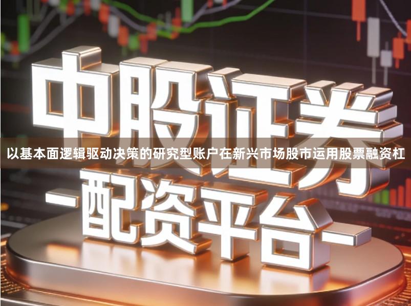 以基本面逻辑驱动决策的研究型账户在新兴市场股市运用股票融资杠