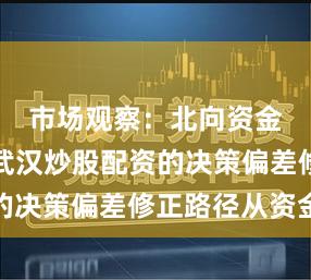 市场观察：北向资金市场中武汉炒股配资的决策偏差修正路径从资金