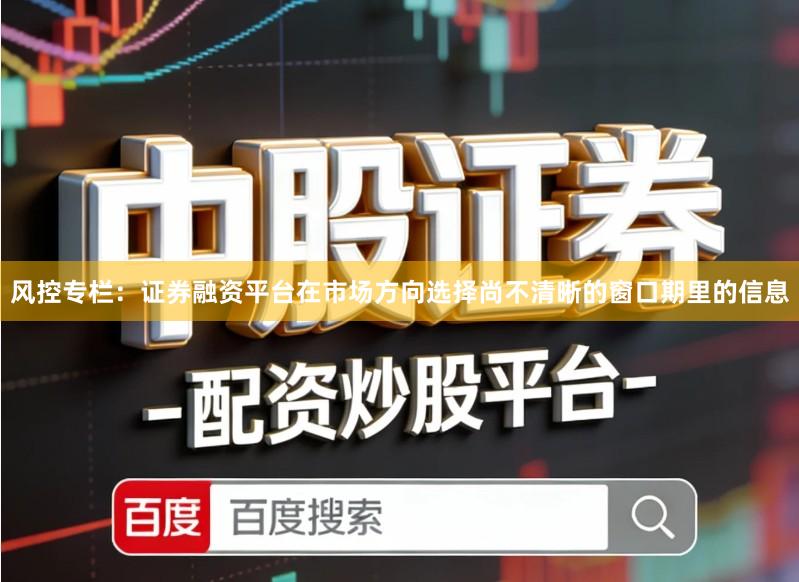 风控专栏：证券融资平台在市场方向选择尚不清晰的窗口期里的信息