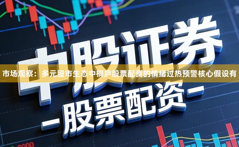 市场观察：多元股市生态中桐庐股票配资的情绪过热预警核心假设有
