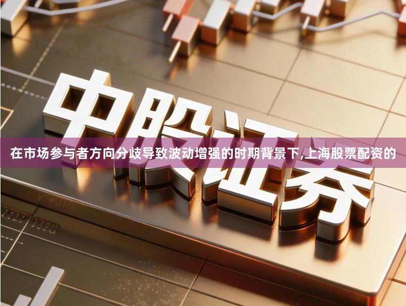在市场参与者方向分歧导致波动增强的时期背景下,上海股票配资的
