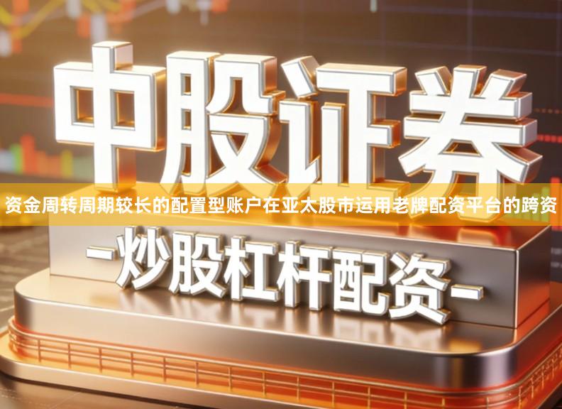 资金周转周期较长的配置型账户在亚太股市运用老牌配资平台的跨资