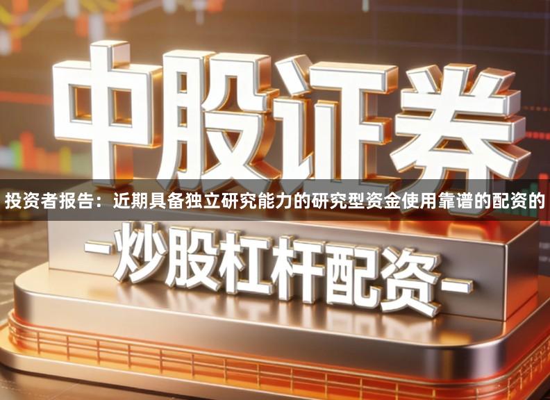 投资者报告：近期具备独立研究能力的研究型资金使用靠谱的配资的