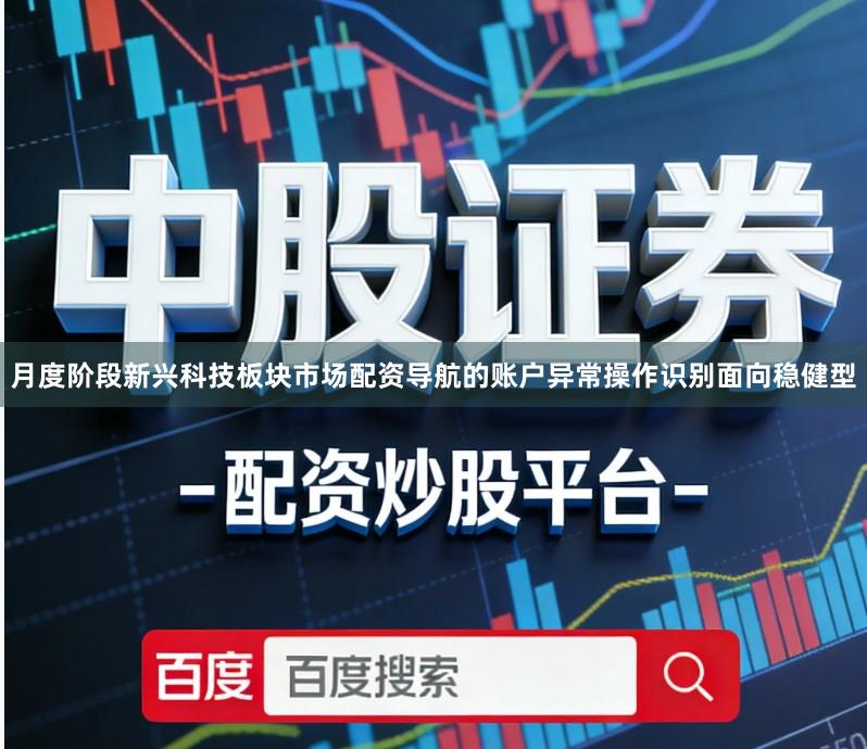 月度阶段新兴科技板块市场配资导航的账户异常操作识别面向稳健型