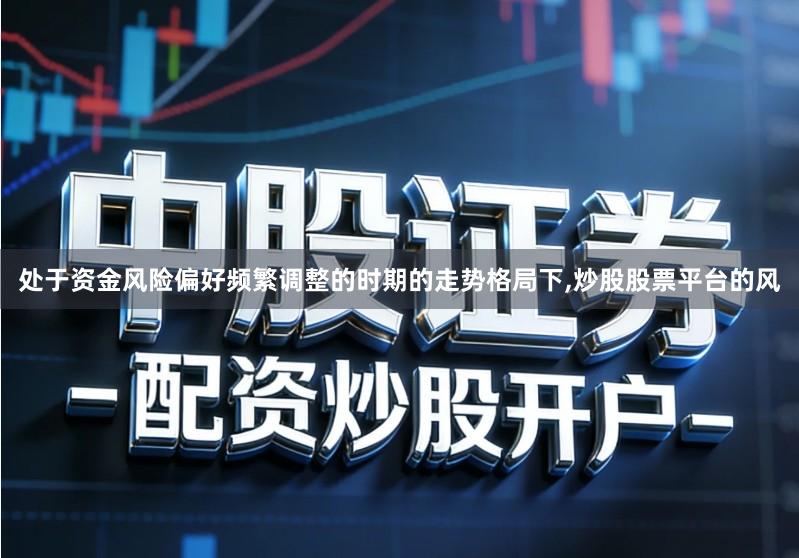 处于资金风险偏好频繁调整的时期的走势格局下,炒股股票平台的风