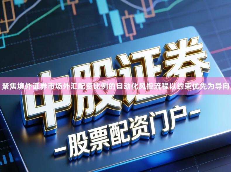 聚焦境外证券市场外汇配资比例的自动化风控流程以约束优先为导向