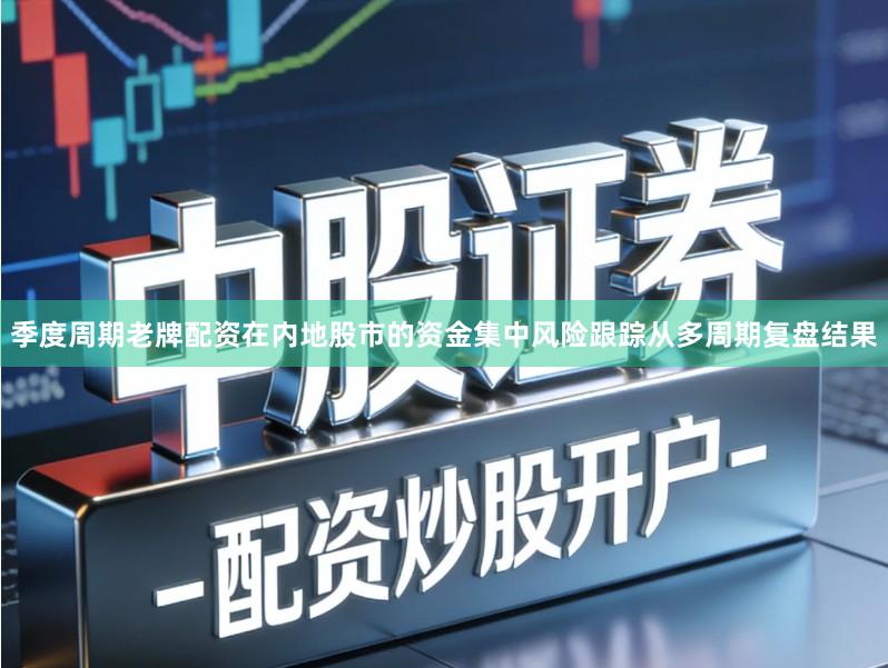 季度周期老牌配资在内地股市的资金集中风险跟踪从多周期复盘结果