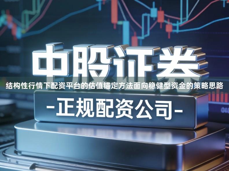 结构性行情下配资平台的估值锚定方法面向稳健型资金的策略思路