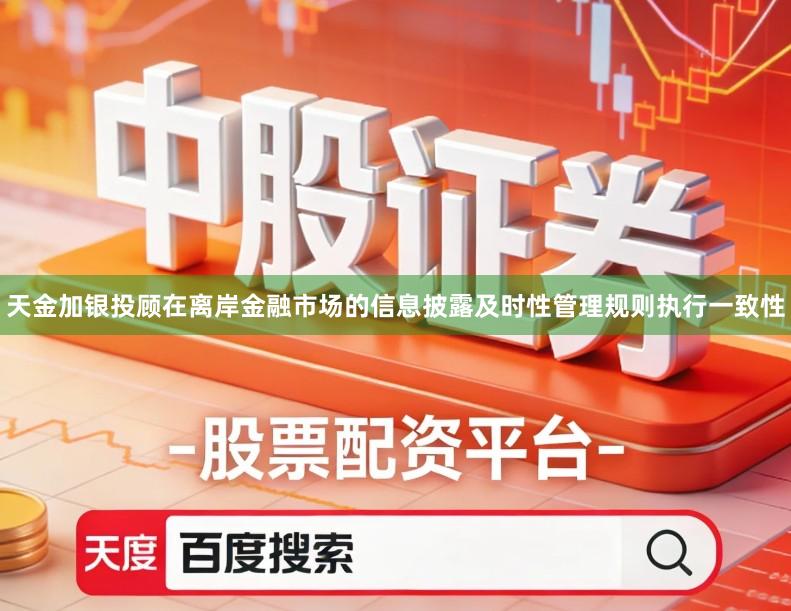 天金加银投顾在离岸金融市场的信息披露及时性管理规则执行一致性