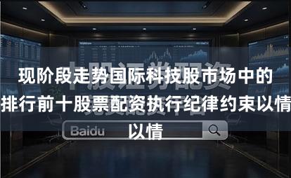 现阶段走势国际科技股市场中的排行前十股票配资执行纪律约束以情