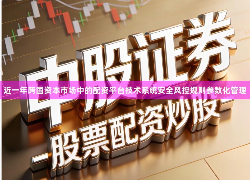 近一年跨国资本市场中的配资平台技术系统安全风控规则参数化管理
