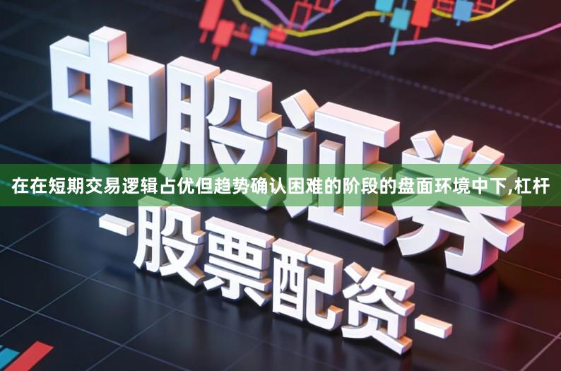 在在短期交易逻辑占优但趋势确认困难的阶段的盘面环境中下,杠杆