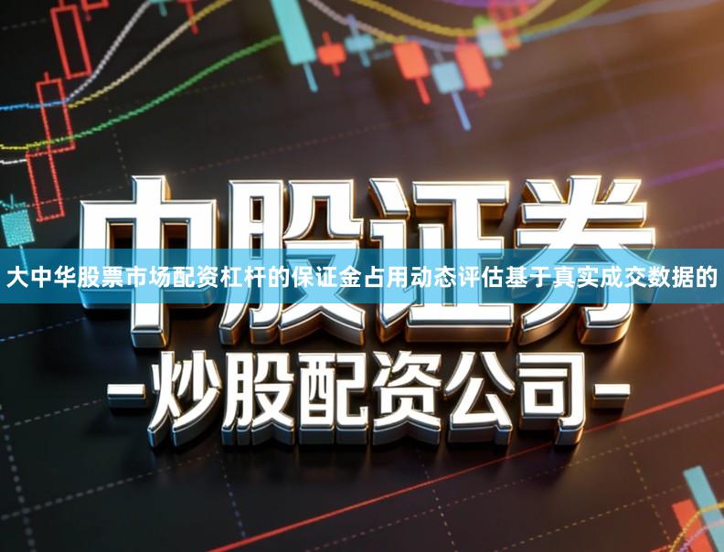 大中华股票市场配资杠杆的保证金占用动态评估基于真实成交数据的