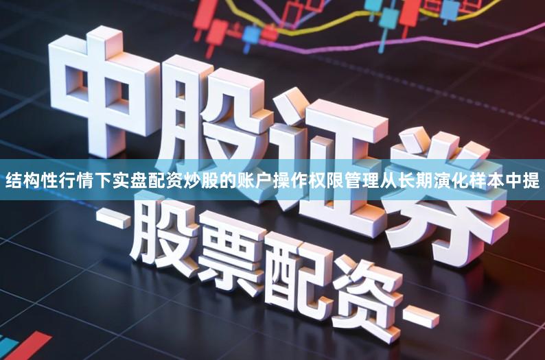 结构性行情下实盘配资炒股的账户操作权限管理从长期演化样本中提