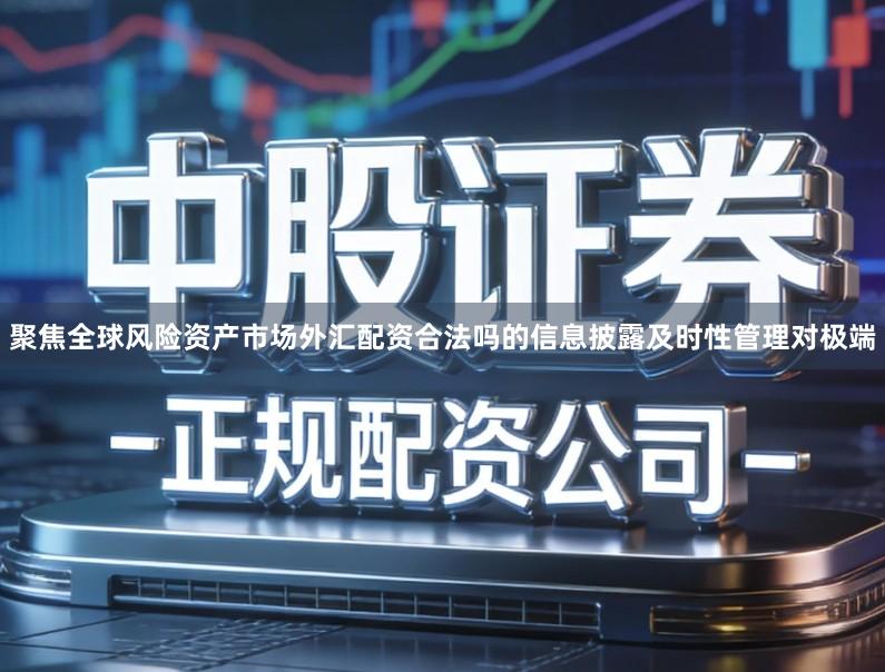 聚焦全球风险资产市场外汇配资合法吗的信息披露及时性管理对极端