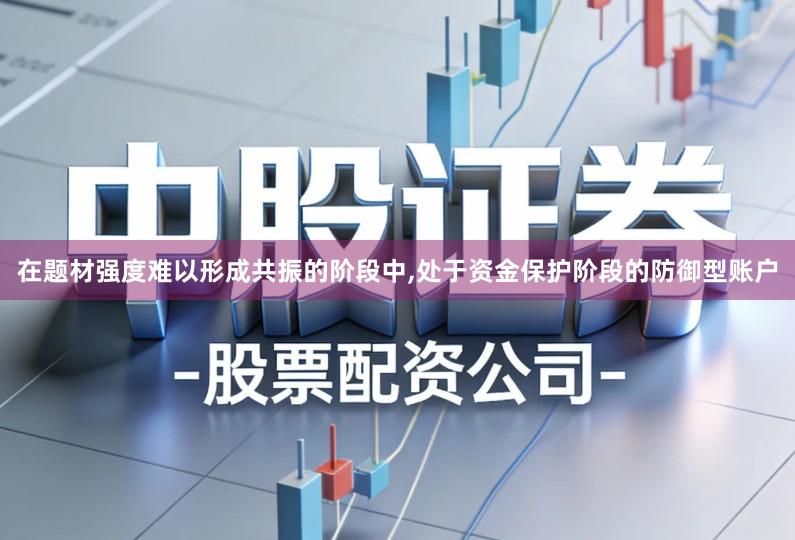 在题材强度难以形成共振的阶段中,处于资金保护阶段的防御型账户