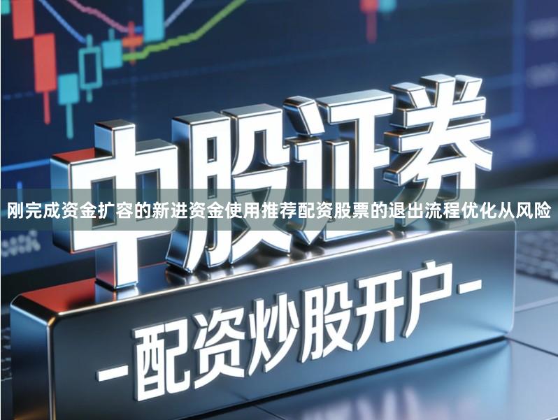 刚完成资金扩容的新进资金使用推荐配资股票的退出流程优化从风险