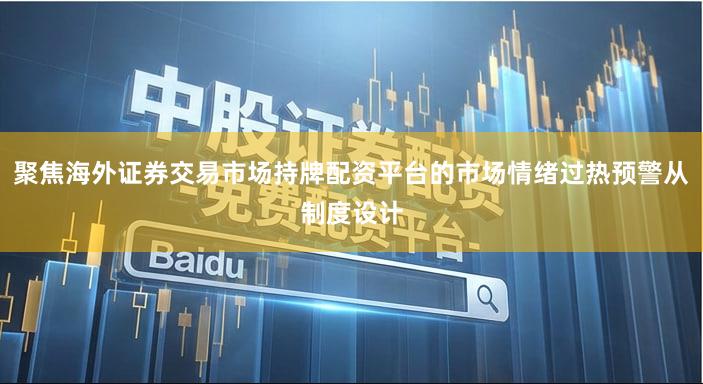 聚焦海外证券交易市场持牌配资平台的市场情绪过热预警从制度设计