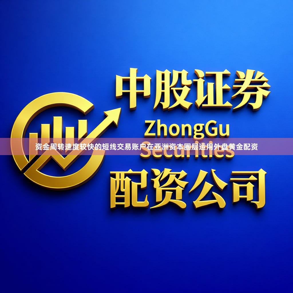 资金周转速度较快的短线交易账户在亚洲资本圈层运用外盘黄金配资