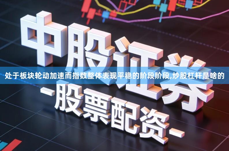 处于板块轮动加速而指数整体表现平稳的阶段阶段,炒股杠杆是啥的