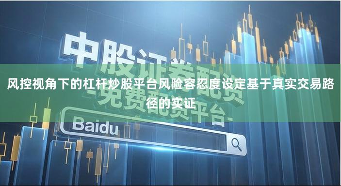 风控视角下的杠杆炒股平台风险容忍度设定基于真实交易路径的实证