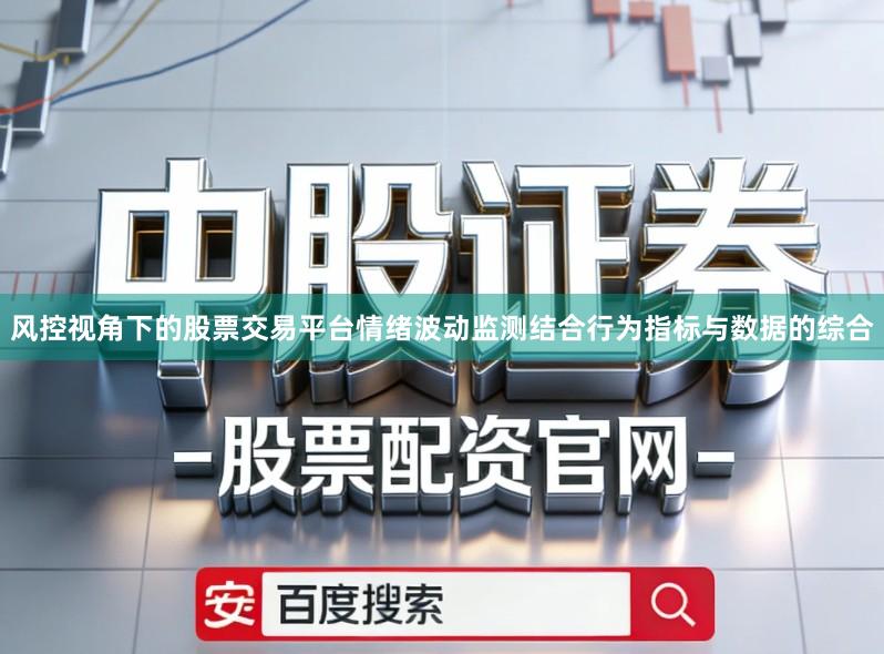 风控视角下的股票交易平台情绪波动监测结合行为指标与数据的综合