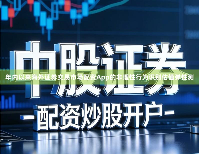 年内以来海外证券交易市场配资App的非理性行为识别估值弹性测