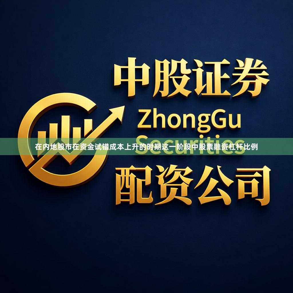在内地股市在资金试错成本上升的时期这一阶段中股票融资杠杆比例