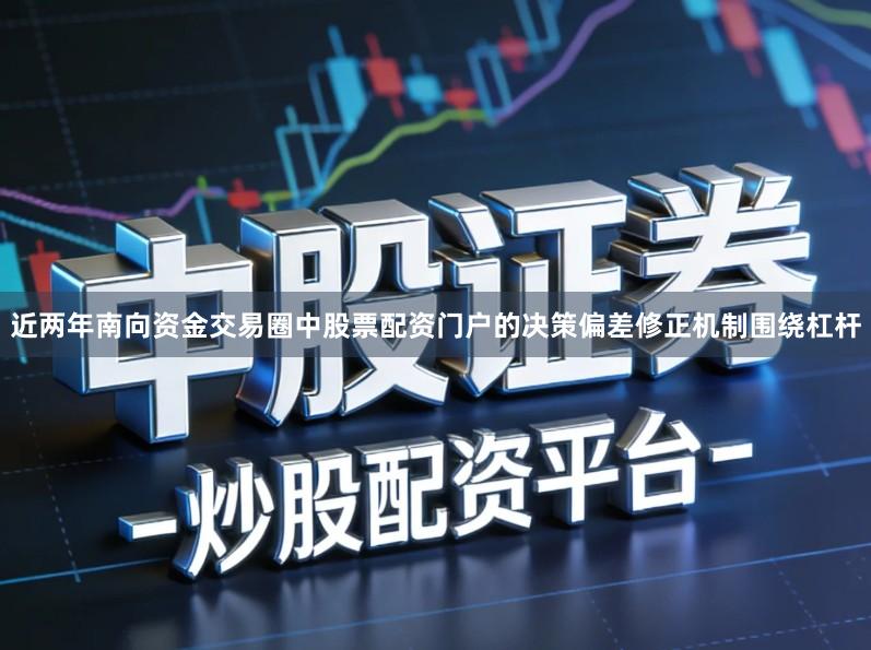 近两年南向资金交易圈中股票配资门户的决策偏差修正机制围绕杠杆