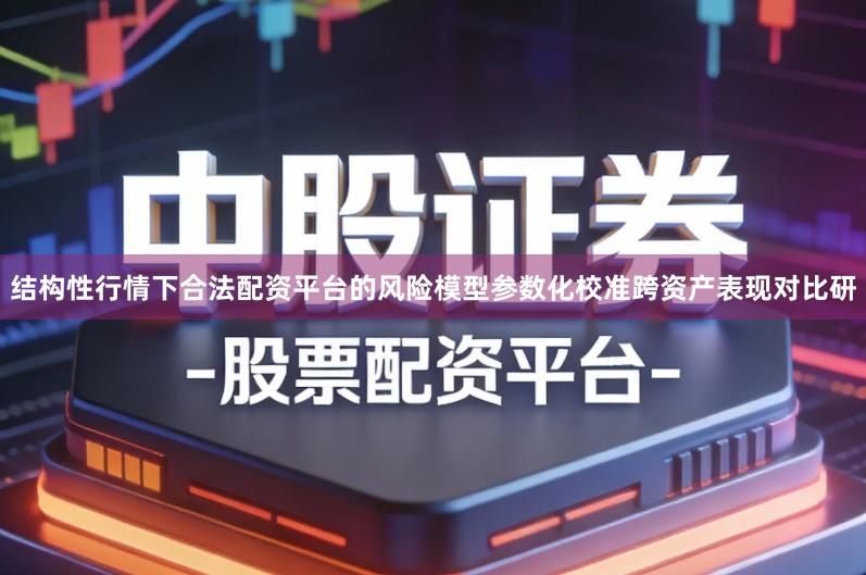 结构性行情下合法配资平台的风险模型参数化校准跨资产表现对比研