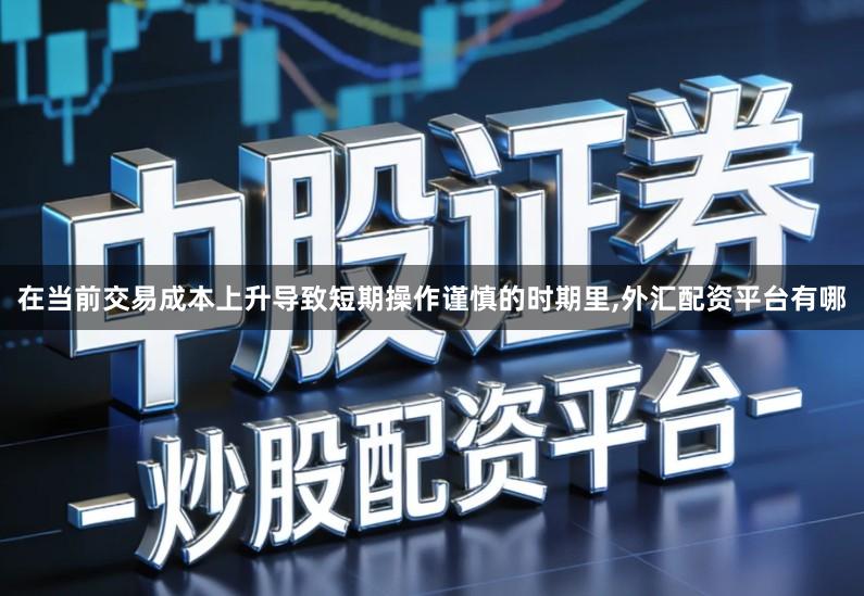 在当前交易成本上升导致短期操作谨慎的时期里,外汇配资平台有哪