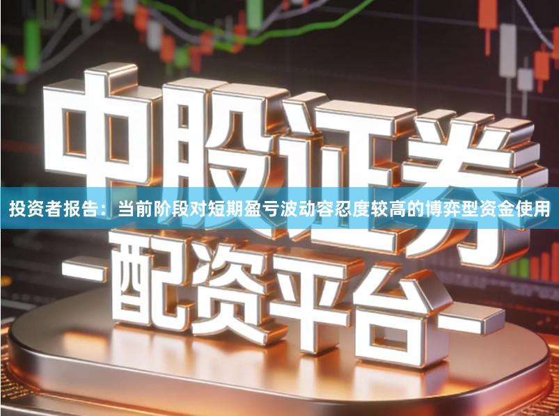 投资者报告：当前阶段对短期盈亏波动容忍度较高的博弈型资金使用