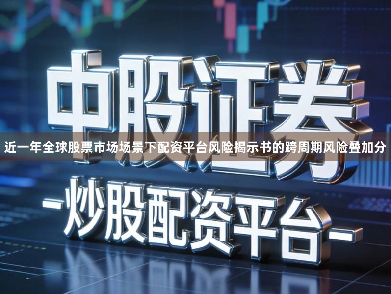 近一年全球股票市场场景下配资平台风险揭示书的跨周期风险叠加分